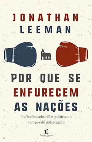 Por que se enfurecem as nações: Reflexões sobre fé e política em tempos de polarização – Jonathan Leeman