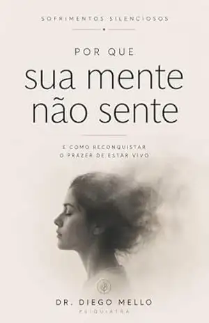 Por que sua mente não sente: e como reconquistar o prazer de estar vivo (Coleção Sofrimentos Silenciosos) – Diego  Mello