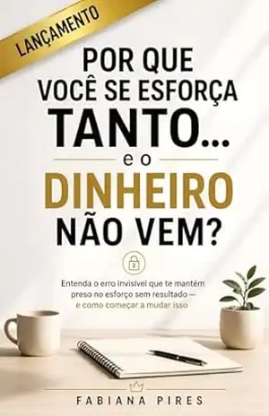 POR QUE VOCÊ SE ESFORÇA TANTO… E O DINHEIRO NÃO VEM?: Entenda o erro invisível que te mantém preso no esforço sem resultado – e como começar a mudar isso. (Despertar) – Fabiana  Pires