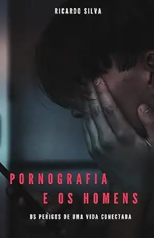 Pornografia e os Homens – Os perigos de uma vida Conectada – Ricardo Silva