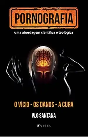 Pornografia, uma abordagem científica e teológica: o vício, os danos e a cura – W. O. Santana Pornografia, uma abordagem científica e teológica: o vício, os danos e a cura – W. O. Santana