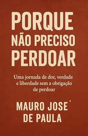 Porque não preciso perdoar: Uma jornada de dor, verdade e liberdade sem a obrigação de perdoar – Mauro José de Paula