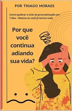 Porque você continua adiando sua vida?: Como quebrar o ciclo da procrastinação em 7 dias – Mesmo se você já tentou tudo - Thiago Moraes Porque você continua adiando sua vida?: Como quebrar o ciclo da procrastinação em 7 dias – Mesmo se você já tentou tudo - Thiago Moraes