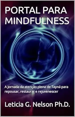 PORTAL PARA MINDFULNESS: A jornada da atenção plena de Tayná para repousar, restaurar e rejuvenescer – Leticia G. Nelson Ph.D. PORTAL PARA MINDFULNESS: A jornada da atenção plena de Tayná para repousar, restaurar e rejuvenescer – Leticia G. Nelson Ph.D.