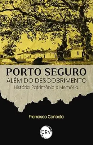 Porto seguro além do descobrimento: História, Patrimônio e Memória - Francisco Cancela Porto seguro além do descobrimento: História, Patrimônio e Memória - Francisco Cancela
