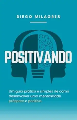 Positivando: Um guia prático e simples de como desenvolver uma mentalidade próspera e positiva. – Diego Milagres