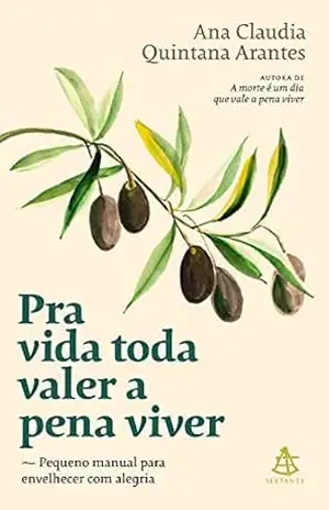 Pra vida toda valer a pena viver: Pequeno manual para envelhecer com alegria – Ana Claudia Quintana Arantes Pra vida toda valer a pena viver: Pequeno manual para envelhecer com alegria – Ana Claudia Quintana Arantes