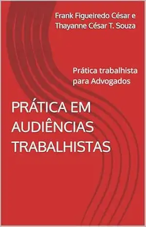 PRÁTICA PARA AUDIÊNCIA TRABALHISTA: Prática trabalhista para Advogados – Frank Figueiredo César