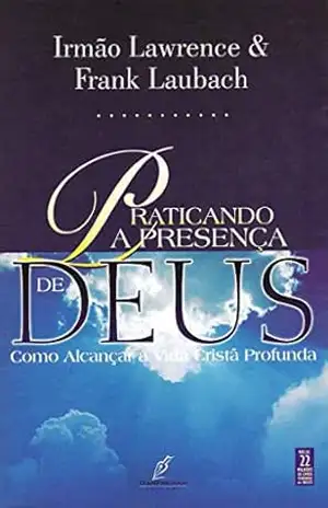 Praticando a Presença de Deus: – Como Alcançar a Vida Cristã Profunda – Irmão Lawrence (Nicholas Herman) Praticando a Presença de Deus: – Como Alcançar a Vida Cristã Profunda – Irmão Lawrence (Nicholas Herman)