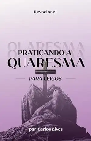 PRATICANDO A QUARESMA Para Leigos: 40 Dias de Quaresma (Os Tempos Litúrgicos da Igreja Livro 1) - Carlos Alves PRATICANDO A QUARESMA Para Leigos: 40 Dias de Quaresma (Os Tempos Litúrgicos da Igreja Livro 1) - Carlos Alves