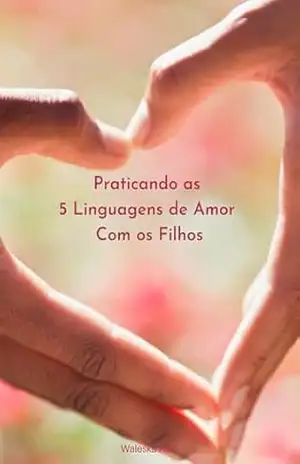 Praticando as 5 Linguagens de Amor com os Filhos – Waleska Reis Praticando as 5 Linguagens de Amor com os Filhos – Waleska Reis