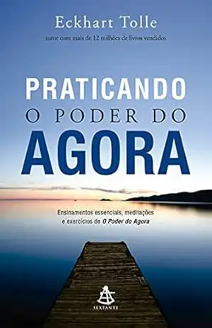 Praticando o Poder do Agora: Ensinamentos essenciais, meditações e exercícios de O poder do agora – Eckhart Tolle