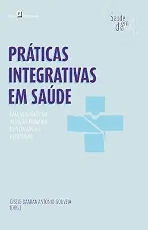 Práticas Integrativas em Saúde: Uma realidade na atenção primária, especializada e hospitalar (Coleção Saúde em Dia Livro 4) – Gisele Damian Antonio Gouveia