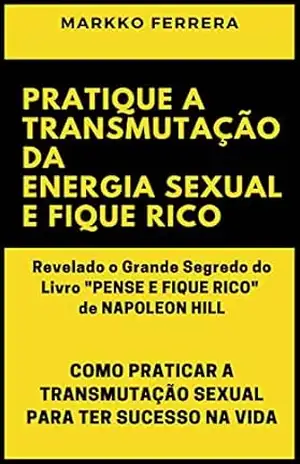 PRATIQUE A TRANSMUTAÇÃO DA ENERGIA SEXUAL E FIQUE RICO: COMO PRATICAR A TRANSMUTAÇÃO SEXUAL PARA TER SUCESSO NA VIDA – MARKKO FERRERA PRATIQUE A TRANSMUTAÇÃO DA ENERGIA SEXUAL E FIQUE RICO: COMO PRATICAR A TRANSMUTAÇÃO SEXUAL PARA TER SUCESSO NA VIDA – MARKKO FERRERA