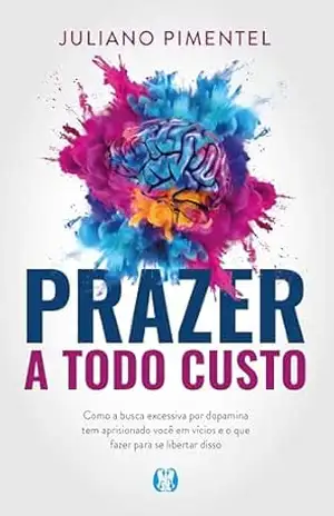 Prazer a Todo Custo: como a busca excessiva por dopamina tem aprisionado você em vícios e o que fazer para se libertar disso – Juliano Pimentel
