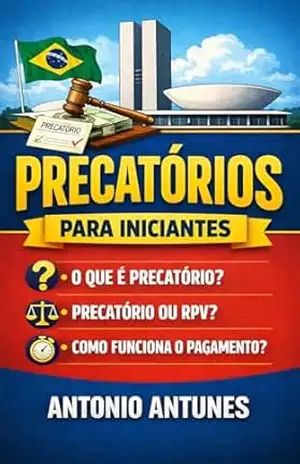 Precatórios para Iniciantes: O Que São Precatórios, Diferença Entre Precatório e RPV e Como Funciona o Pagamento das Dívidas do Governo (Guia Prático dos Precatórios) – Antonio Antunes