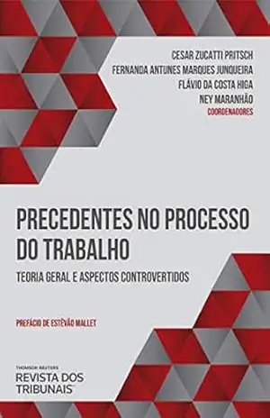 Precedentes no processo do trabalho: teoria geral e aspectos controvertidos – Cesar Zucatti Pritsch