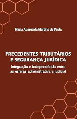 Capa do livro PRECEDENTES TRIBUTÁRIOS E SEGURANÇA JURÍDICA: Integração e independência entre as esferas administrativa e judicial - Maria Aparecida Martins de Paula
