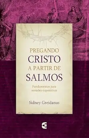 Pregando Cristo a partir de Salmos: Fundamentos para sermões expositivos – Sidney Greidanus