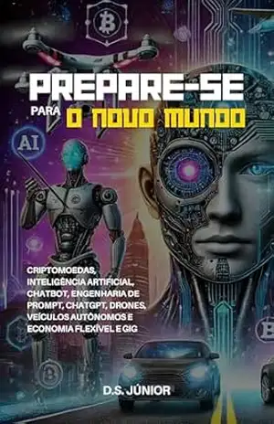 Capa do livro Prepare–se Para o Novo Mundo: Criptomoedas, Inteligência Artificial, Chatbot, Engenharia de Prompt, Chatgpt, drones, veículos autônomos e economia flexível e Gig - D.S. Júnior