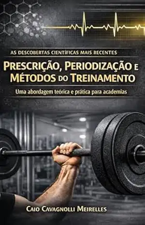 Prescrição, Periodização e Métodos do Treinamento de Força: A Ciência da Musculação – Caio Cavagnolli Meirelles