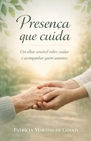 Presença que Cuida: Um olhar sensível sobre cuidar e acompanhar quem amamos – Patricia Martins de Godoy Presença que Cuida: Um olhar sensível sobre cuidar e acompanhar quem amamos – Patricia Martins de Godoy