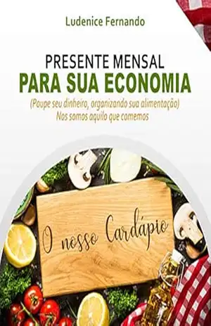 Presente mensal para sua Economia – O NOSSO CARDÁPIO: Poupe seu dinheiro, organizando sua alimentação – NÓS SOMOS AQUILO QUE COMEMOS – Ludenice  Fernando