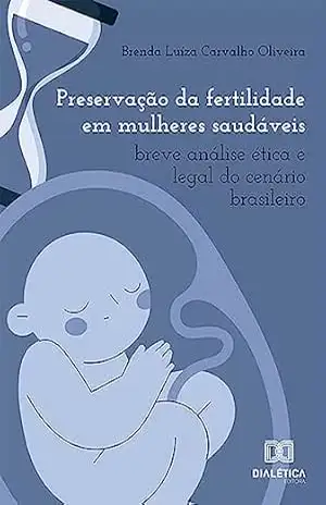 Preservação da fertilidade em mulheres saudáveis: breve análise ética e legal do cenário brasileiro – Brenda Luíza Carvalho Oliveira Preservação da fertilidade em mulheres saudáveis: breve análise ética e legal do cenário brasileiro – Brenda Luíza Carvalho Oliveira