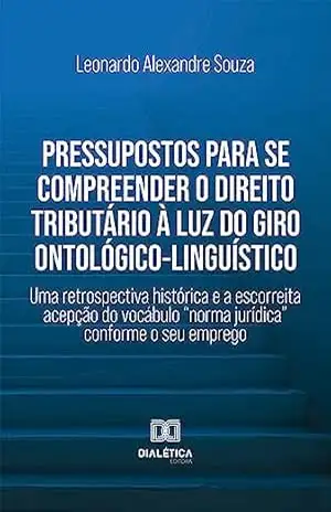 Pressupostos para se compreender o Direito Tributário à luz do giro ontológico–linguístico: uma retrospectiva histórica e a escorreita acepção do vocábulo ”norma jurídica” conforme o seu emprego – Leonardo Alexandre Souza Pressupostos para se compreender o Direito Tributário à luz do giro ontológico–linguístico: uma retrospectiva histórica e a escorreita acepção do vocábulo ”norma jurídica” conforme o seu emprego – Leonardo Alexandre Souza