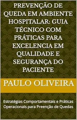 Capa do livro Prevenção de Queda em Ambiente Hospitalar: Guia Técnico com Práticas para Excelencia em Qualidade e Segurança do Paciente: Estratégias Comportamentais e Práticas Operacionais para Preenção de Quedas - PAULO OLIVEIRA