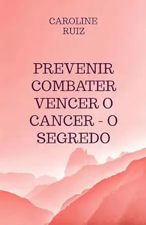 Prevenir Combater Vencer o Cancer – O Segredo – Caroline Ruiz Prevenir Combater Vencer o Cancer – O Segredo – Caroline Ruiz