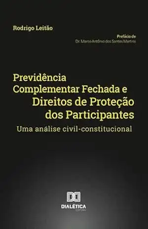 Previdência Complementar Fechada e Direitos de Proteção dos Participantes: uma análise civil–constitucional – Rodrigo Leitão