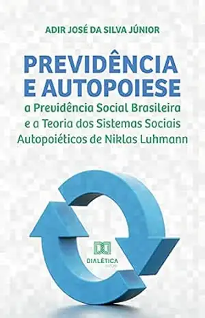 Previdência e Autopoiese: a Previdência Social Brasileira e a Teoria dos Sistemas Sociais Autopoiéticos de Niklas Luhmann - Adir José da Silva Junior