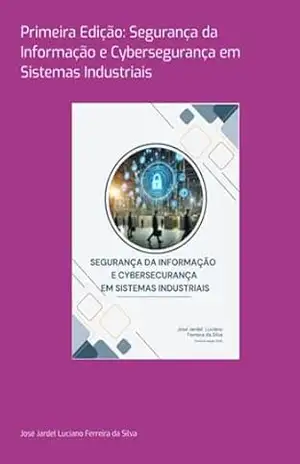 Capa do livro Primeira Edição: Segurança Da Informação E Cybersegurança Em Sistemas Industriais - José Jardel Luciano Ferreira Da Silva