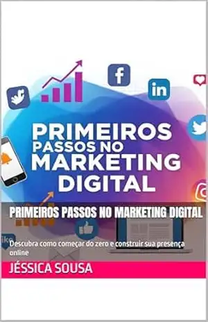 Primeiros Passos no Marketing Digital: Descubra como começar do zero e construir sua presença online – Jéssica  Sousa