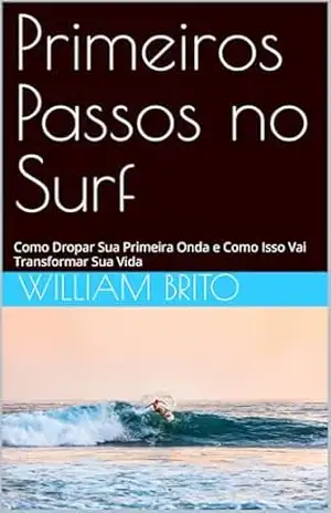 Primeiros Passos no Surf: Como Dropar Sua Primeira Onda e Como Isso Vai Transformar Sua Vida - William Brito