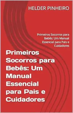 Primeiros Socorros para Bebês: Um Manual Essencial para Pais e Cuidadores: Primeiros Socorros para Bebês: Um Manual Essencial para Pais e Cuidadores – HELDER PINHEIRO