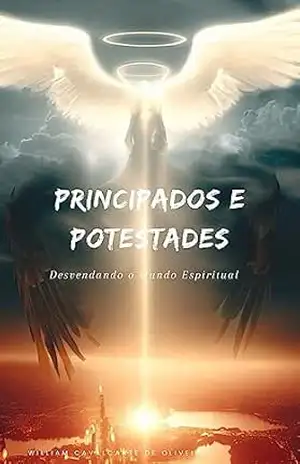 Principados e Potestades: Desvendando o Mundo Espiritual – William Cavalcante de Oliveira