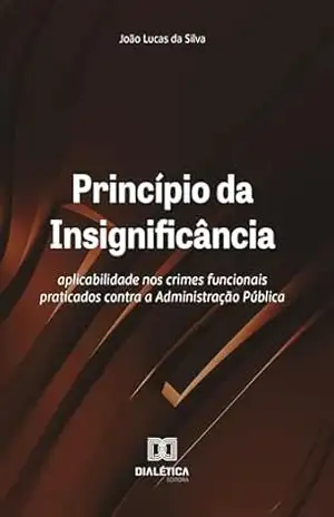 Princípio da Insignificância: aplicabilidade nos crimes funcionais praticados contra a Administração Pública - João Lucas da Silva Princípio da Insignificância: aplicabilidade nos crimes funcionais praticados contra a Administração Pública - João Lucas da Silva