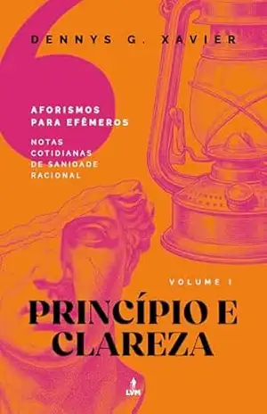 Princípio e Clareza: [Aforismos para Efêmeros] Volume 1 – Dennys Garcia Xavier