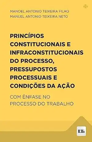 Princípios Constitucionais e Infraconstitucionais do Processo, Pressupostos Processuais e Condições da Ação – Manoel Antonio Teixeira Filho