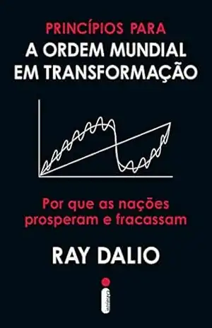 Princípios para a ordem mundial em transformação: Por que as nações prosperam e fracassam – Ray Dalio Princípios para a ordem mundial em transformação: Por que as nações prosperam e fracassam – Ray Dalio