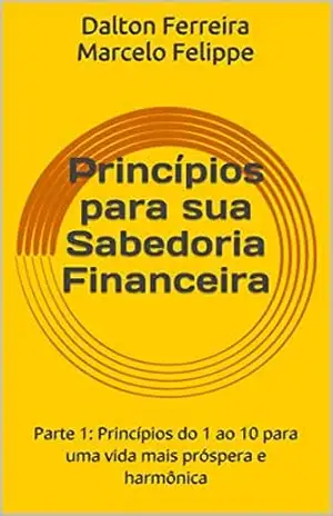 Princípios para sua Sabedoria Financeira: Parte 1: Princípios do 1 ao 10 para uma vida mais próspera e harmônica – Dalton Ferreira Marcelo Felippe