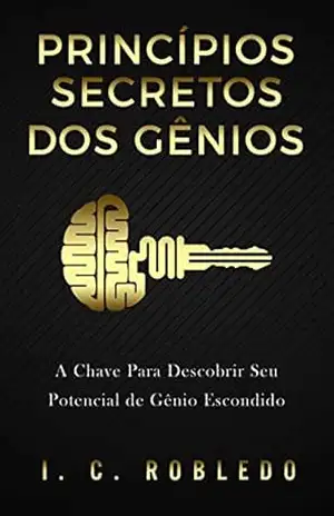 Princípios Secretos dos Gênios: A Chave Para Descobrir Seu Potencial de Gênio Escondido (Domine Sua Mente, Transforme Sua Vida) – I. C. Robledo