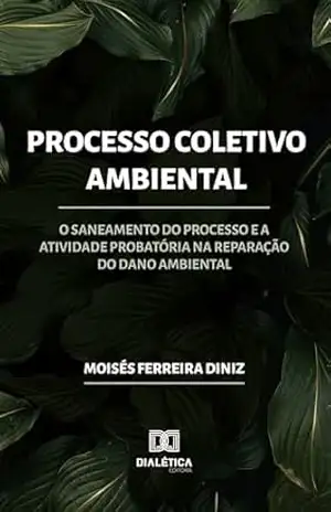 Processo Coletivo Ambiental: o saneamento do processo e a atividade probatória na reparação do dano ambiental – Moisés Ferreira Diniz Processo Coletivo Ambiental: o saneamento do processo e a atividade probatória na reparação do dano ambiental – Moisés Ferreira Diniz