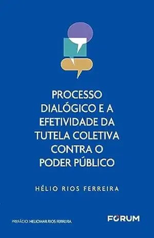 Processo Dialógico e a Efetividade da Tutela Coletiva Contra o Poder Público – Hélio Rios Ferreira Processo Dialógico e a Efetividade da Tutela Coletiva Contra o Poder Público – Hélio Rios Ferreira