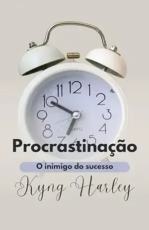 Procrastinação: O inimigo do sucesso: como parar de adiar e começar a viver a vida que você merece – Kyng Harley
