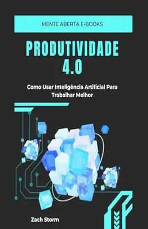 Produtividade 4.0: Como Usar Inteligência Artificial Para Trabalhar Melhor – Zach Storm