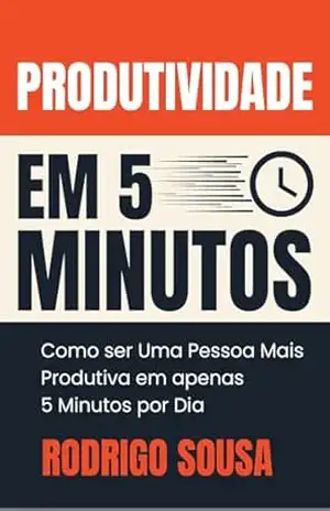 Produtividade em 5 Minutos: Como Ser Uma Pessoa Mais Produtiva Em Apenas 5 Minutos Por Dia – Rodrigo S