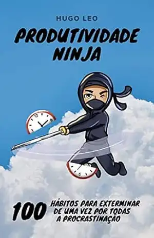 Produtividade Ninja: 100 Hábitos para Exterminar de uma vez por todas a Procrastinação – Hugo  Leo